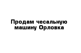 Продам чесальную машину Орловка